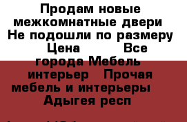 Продам новые межкомнатные двери .Не подошли по размеру. › Цена ­ 500 - Все города Мебель, интерьер » Прочая мебель и интерьеры   . Адыгея респ.